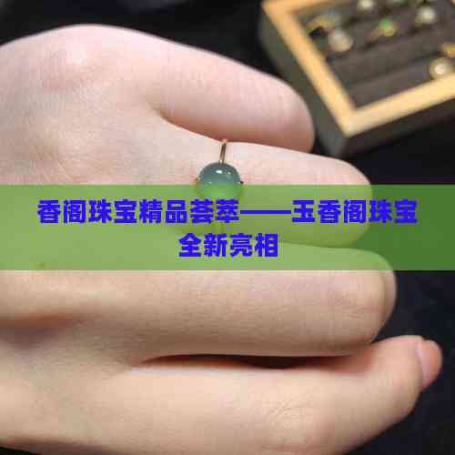 香閣珠寶精品薈萃——玉香閣珠寶全新亮相，開啟互聯(lián)網(wǎng)銷售新篇章